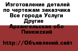 Изготовление деталей по чертежам заказчика - Все города Услуги » Другие   . Архангельская обл.,Пинежский 